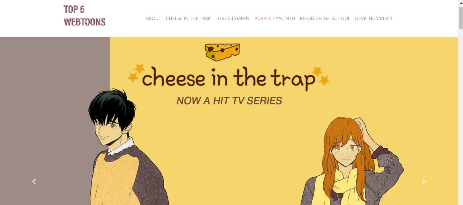 An image showing a preview for the top webtoons website. Image shows the top of the website, featuring the 'Top 5 Webtoons' title, the navigation bar with the links 'About', 'Cheese in the Trap', 'Lore Olympus', 'Purple Hyacinth', 'Refund High School', and 'Devil Number 4'. Below the title and navigation bar is a carousel, with the active image being a cover to the 'Cheese in the Trap' webtoon.